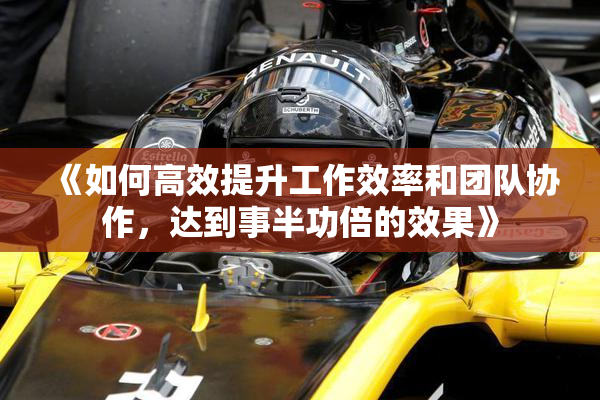 《如何高效提升工作效率和团队协作，达到事半功倍的效果》