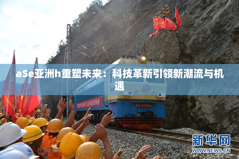 aSe亚洲h重塑未来：科技革新引领新潮流与机遇