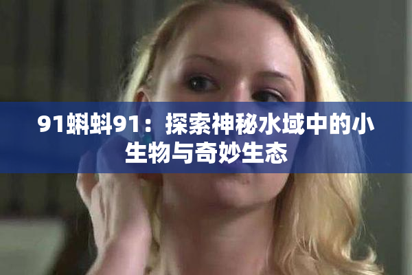 91蝌蚪91：探索神秘水域中的小生物与奇妙生态