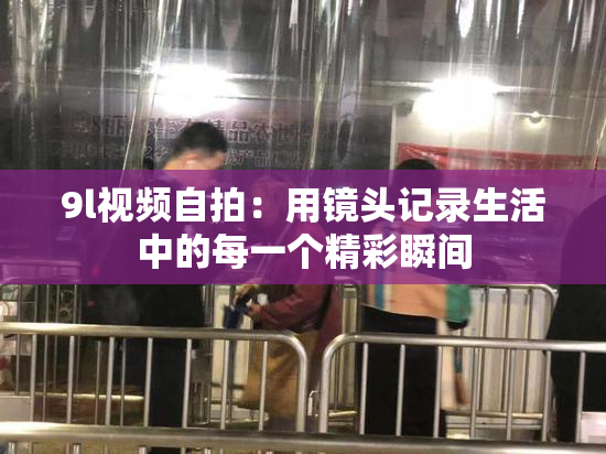 9l视频自拍：用镜头记录生活中的每一个精彩瞬间