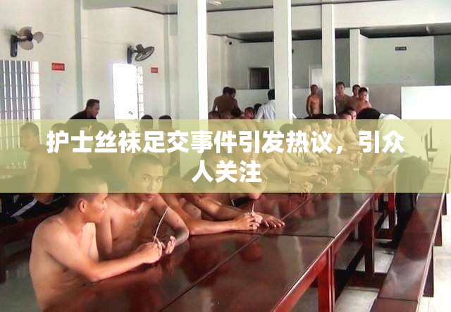 护士丝袜足交事件引发热议，引众人关注