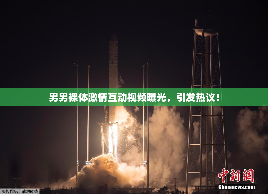 男男裸体激情互动视频曝光，引发热议！