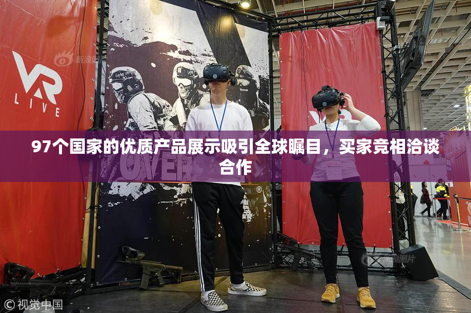 97个国家的优质产品展示吸引全球瞩目，买家竞相洽谈合作