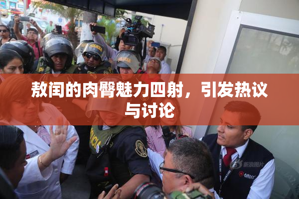 敖闰的肉臀魅力四射，引发热议与讨论