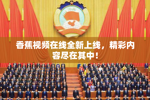 香蕉视频在线全新上线，精彩内容尽在其中！
