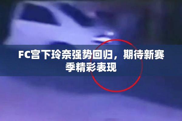 FC宫下玲奈强势回归，期待新赛季精彩表现