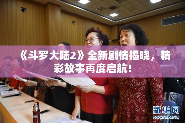 《斗罗大陆2》全新剧情揭晓，精彩故事再度启航！