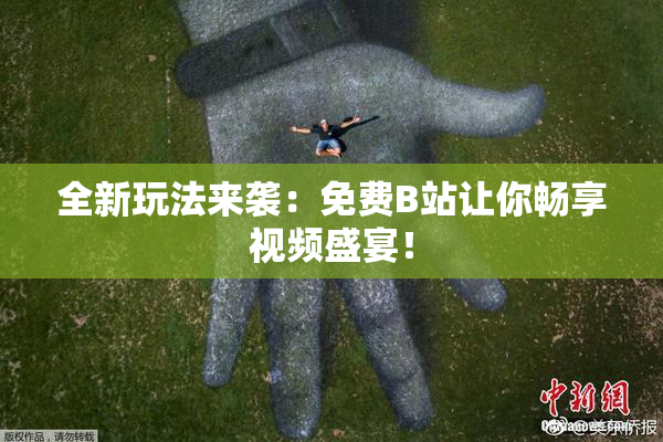 全新玩法来袭：免费B站让你畅享视频盛宴！