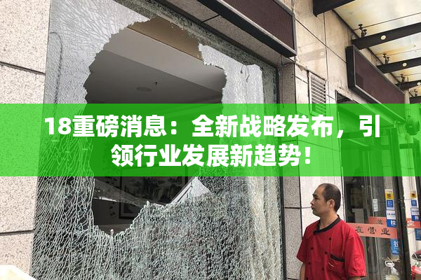 18重磅消息：全新战略发布，引领行业发展新趋势！