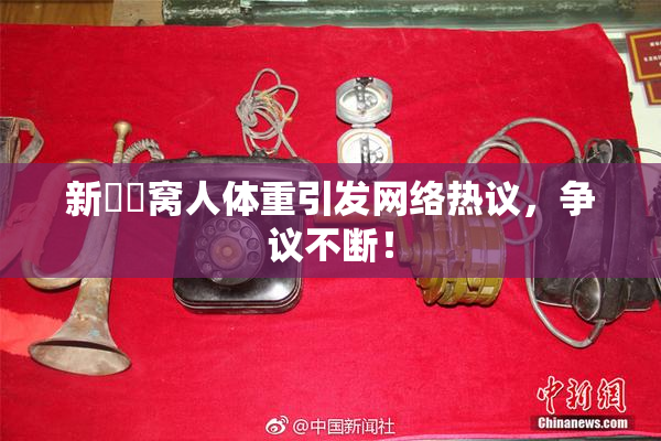 新妺妺窝人体重引发网络热议，争议不断！