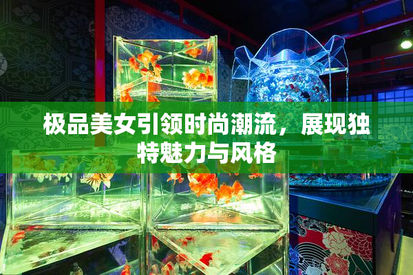 极品美女引领时尚潮流，展现独特魅力与风格