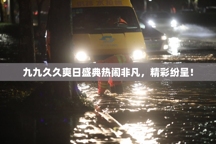 九九久久爽日盛典热闹非凡，精彩纷呈！