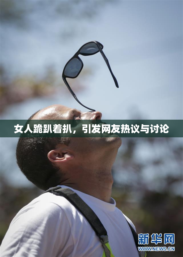 女人跪趴着扒，引发网友热议与讨论