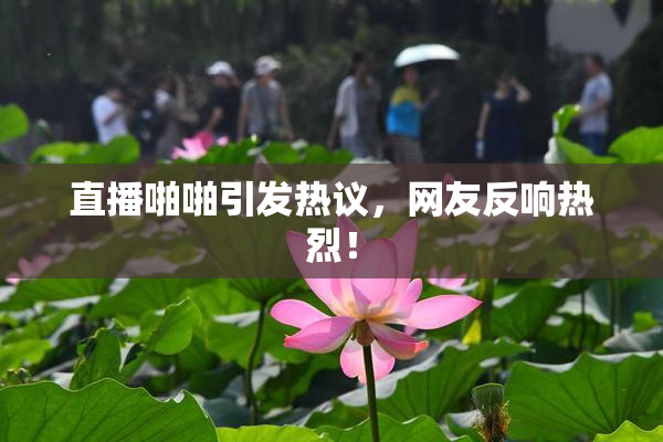 直播啪啪引发热议，网友反响热烈！