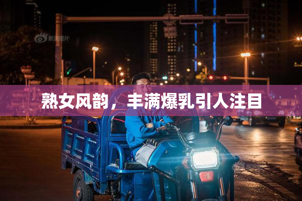 熟女风韵，丰满爆乳引人注目