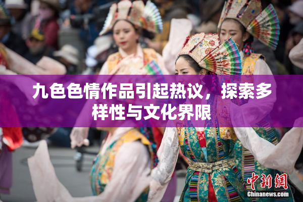 九色色情作品引起热议，探索多样性与文化界限