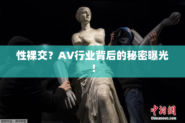 性裸交？AV行业背后的秘密曝光！