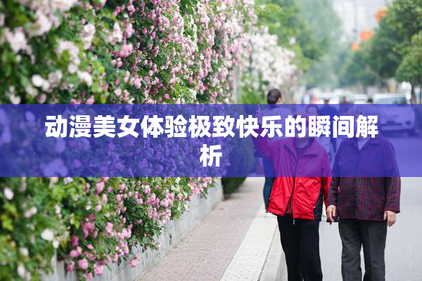 动漫美女体验极致快乐的瞬间解析