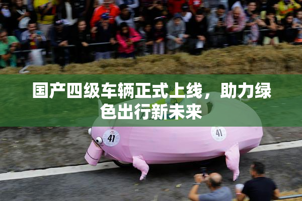 国产四级车辆正式上线，助力绿色出行新未来