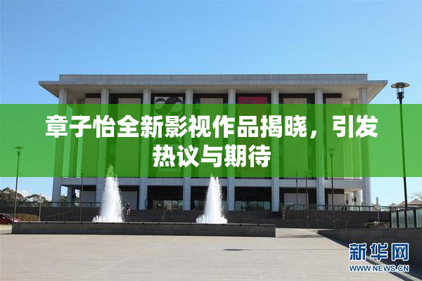 章子怡全新影视作品揭晓，引发热议与期待