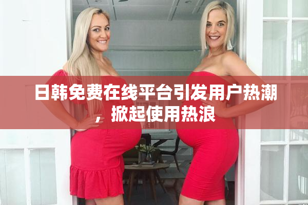 日韩免费在线平台引发用户热潮，掀起使用热浪