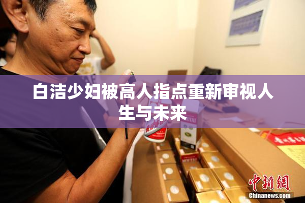 白洁少妇被高人指点重新审视人生与未来