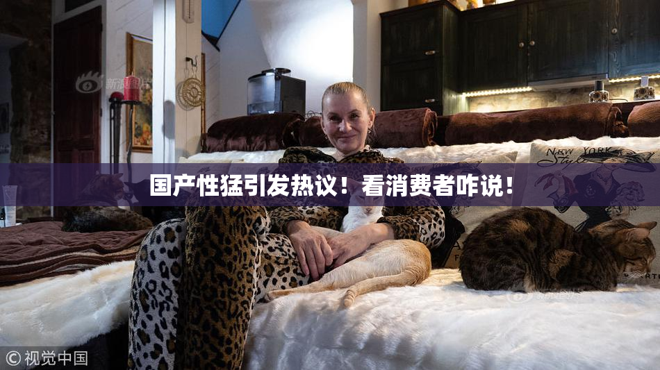 国产性猛引发热议！看消费者咋说！