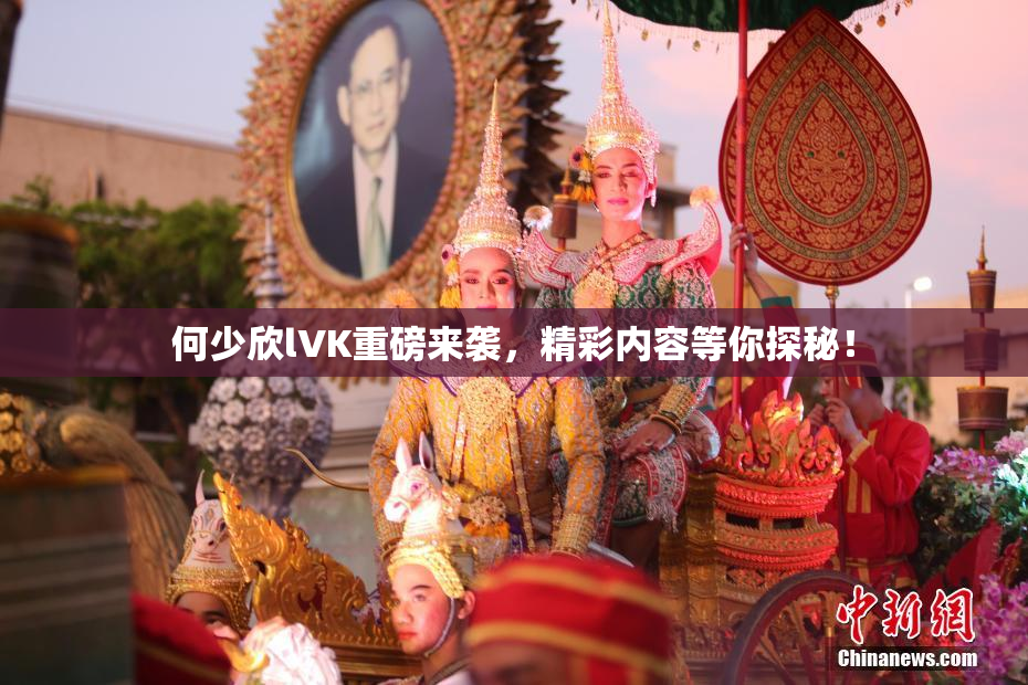 何少欣lVK重磅来袭，精彩内容等你探秘！