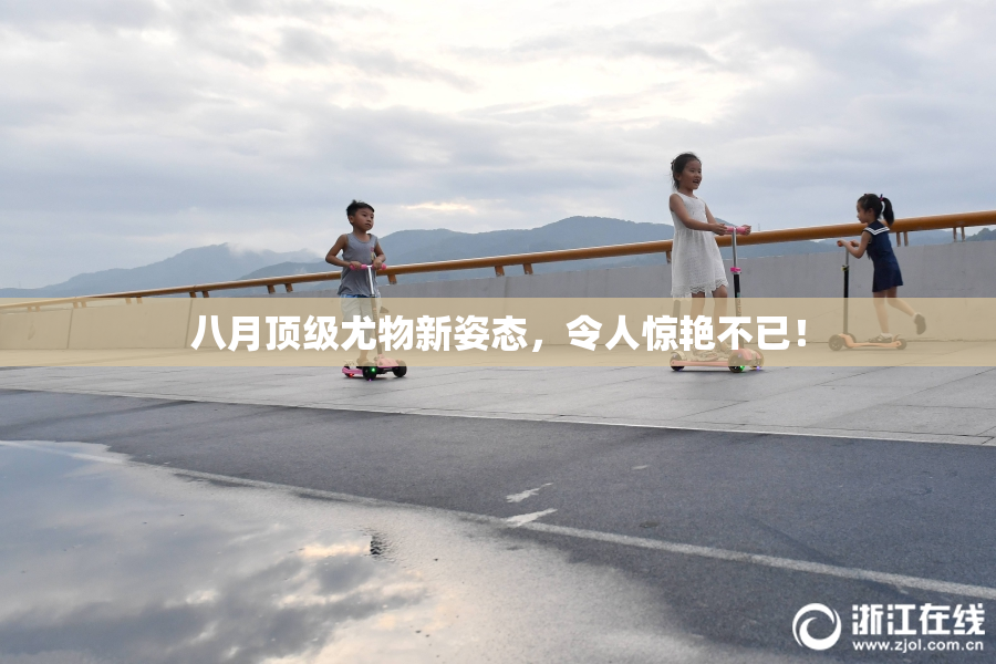 八月顶级尤物新姿态，令人惊艳不已！