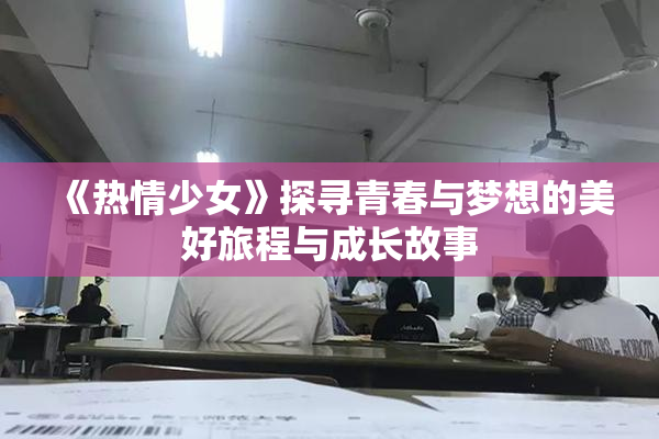 《热情少女》探寻青春与梦想的美好旅程与成长故事
