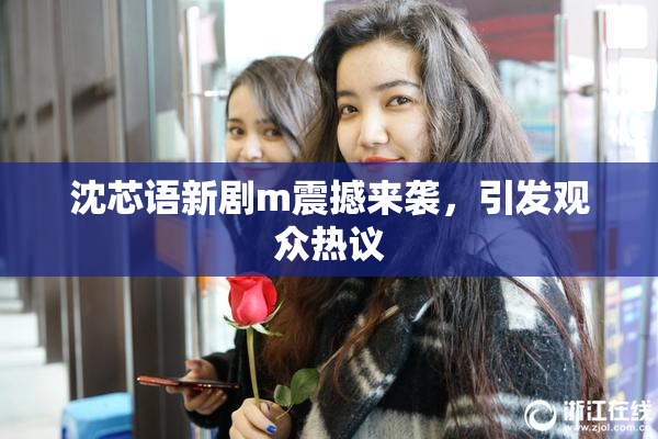 沈芯语新剧m震撼来袭，引发观众热议