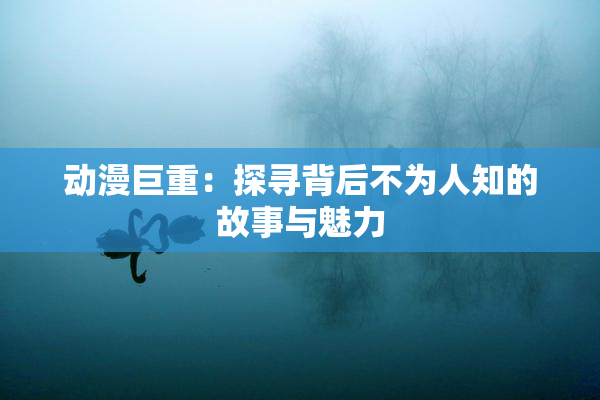 动漫巨重：探寻背后不为人知的故事与魅力
