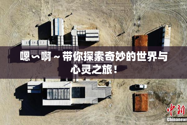 嗯∽啊～带你探索奇妙的世界与心灵之旅！