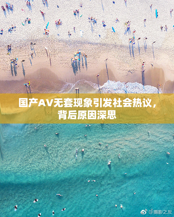 国产AV无套现象引发社会热议，背后原因深思