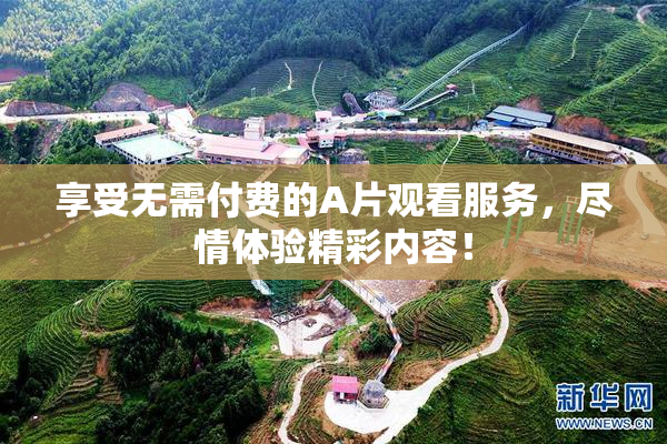 享受无需付费的A片观看服务，尽情体验精彩内容！