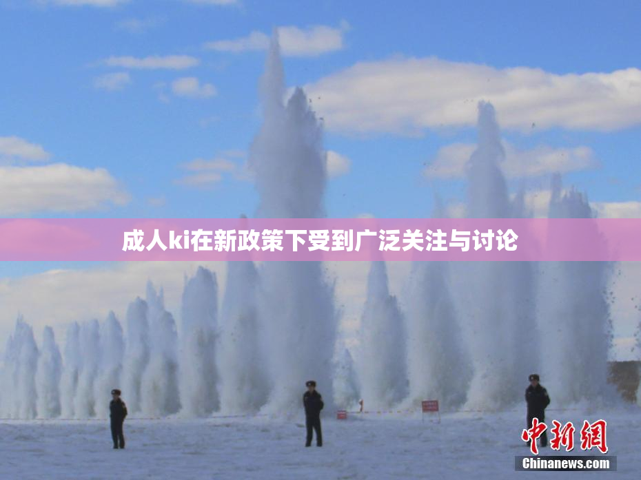 成人ki在新政策下受到广泛关注与讨论