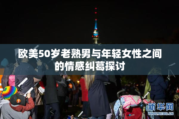 欧美50岁老熟男与年轻女性之间的情感纠葛探讨