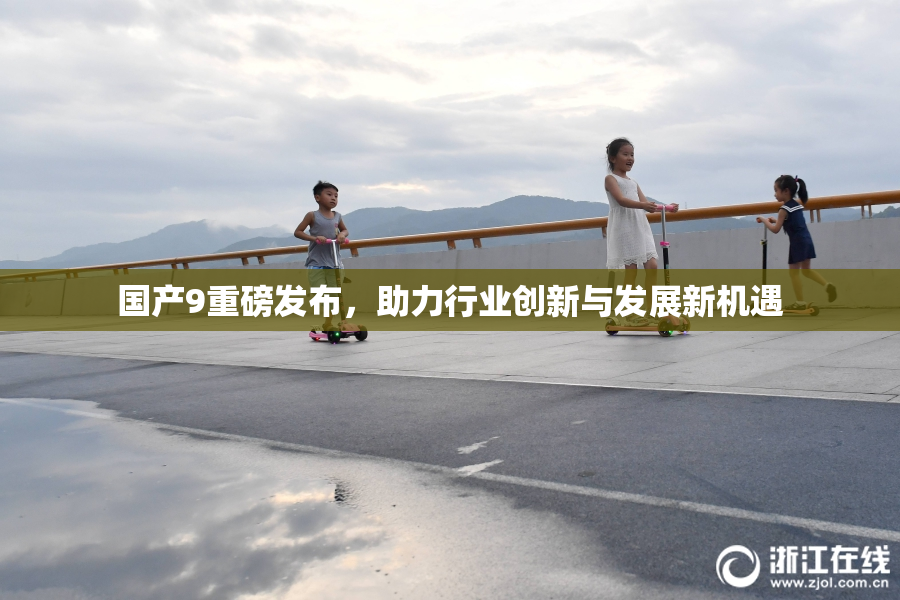 国产9重磅发布，助力行业创新与发展新机遇