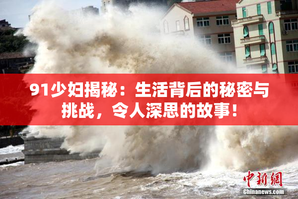 91少妇揭秘：生活背后的秘密与挑战，令人深思的故事！