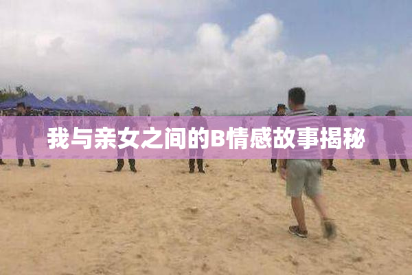 我与亲女之间的B情感故事揭秘
