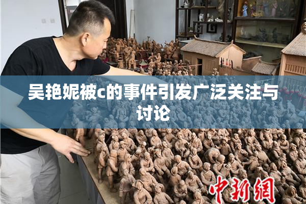吴艳妮被c的事件引发广泛关注与讨论