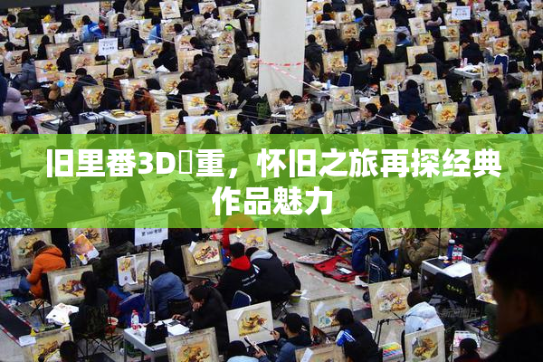 旧里番3D姉重，怀旧之旅再探经典作品魅力