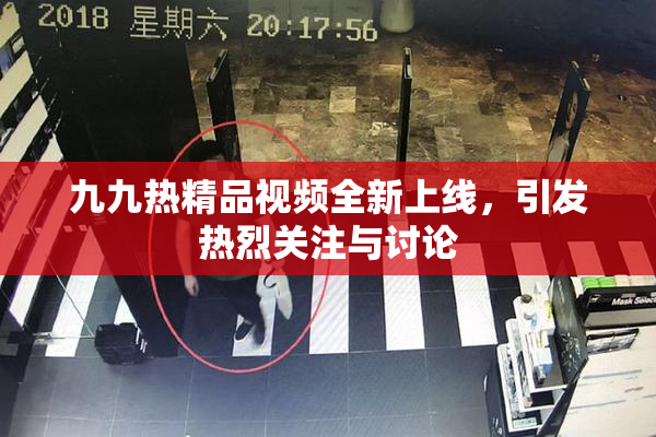 九九热精品视频全新上线，引发热烈关注与讨论