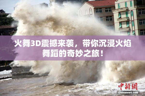 火舞3D震撼来袭，带你沉浸火焰舞蹈的奇妙之旅！