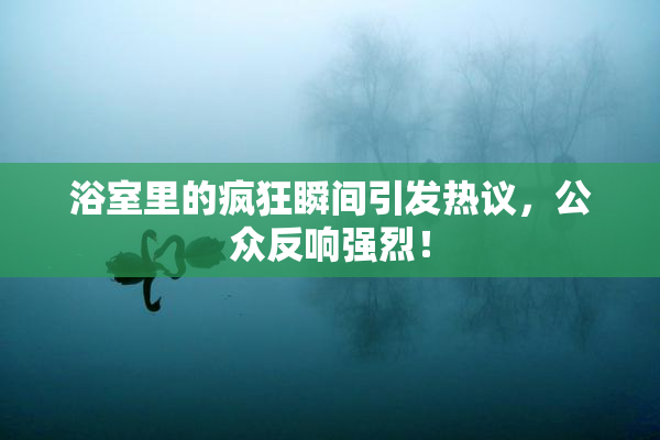 浴室里的疯狂瞬间引发热议，公众反响强烈！