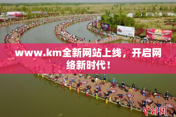 www.km全新网站上线，开启网络新时代！