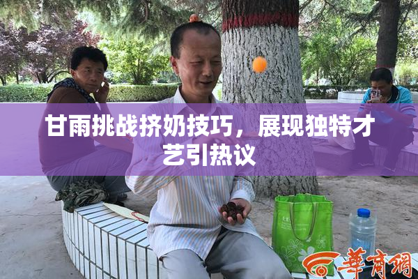甘雨挑战挤奶技巧，展现独特才艺引热议