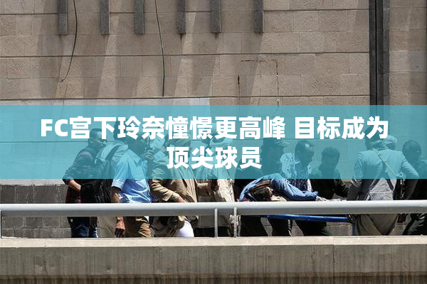 FC宫下玲奈憧憬更高峰 目标成为顶尖球员