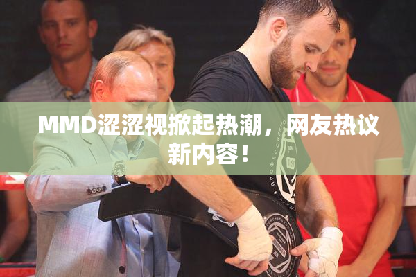 MMD涩涩视掀起热潮，网友热议新内容！