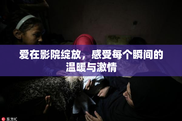 爱在影院绽放，感受每个瞬间的温暖与激情